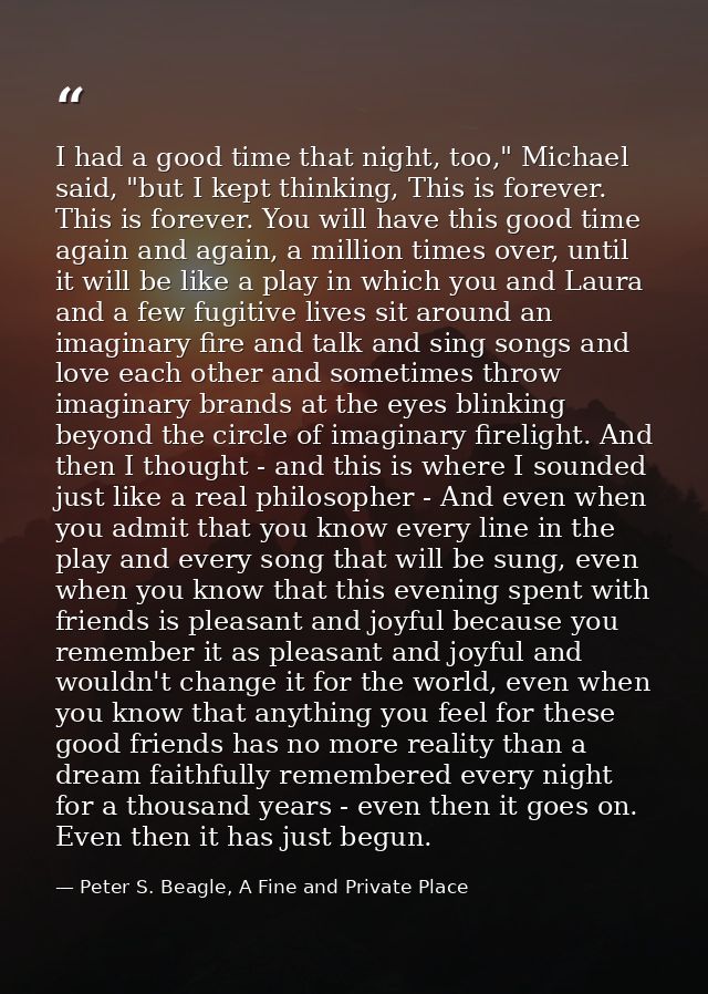 I had a good time that night, too," Michael said, "but I kept thinking, This is forever. This is forever. You will have  — Peter S. Beagle, A Fine and Private Place