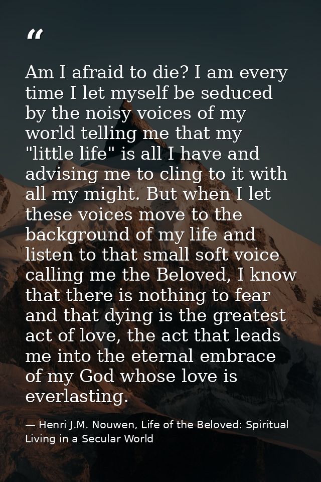 Am I afraid to die? I am every time I let myself be seduced by the noisy voices of my world telling me that my "little l — Henri J.M. Nouwen, Life of the Beloved: Spiritual Living in a Secular World