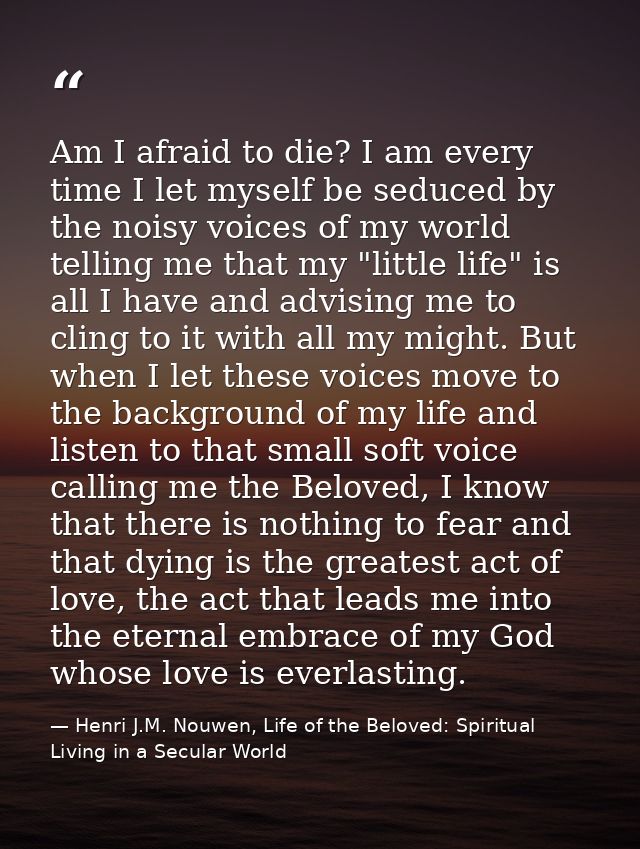 Am I afraid to die? I am every time I let myself be seduced by the noisy voices of my world telling me that my "little l — Henri J.M. Nouwen, Life of the Beloved: Spiritual Living in a Secular World