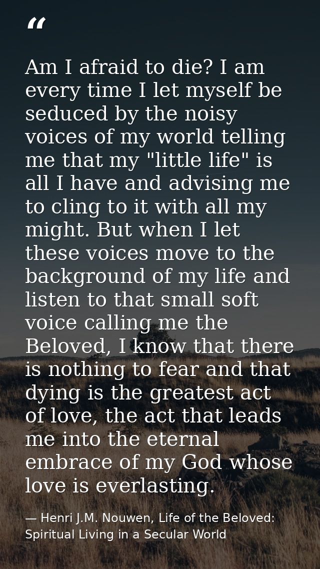 Am I afraid to die? I am every time I let myself be seduced by the noisy voices of my world telling me that my "little l — Henri J.M. Nouwen, Life of the Beloved: Spiritual Living in a Secular World