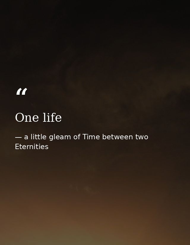 One life — a little gleam of Time between two Eternities