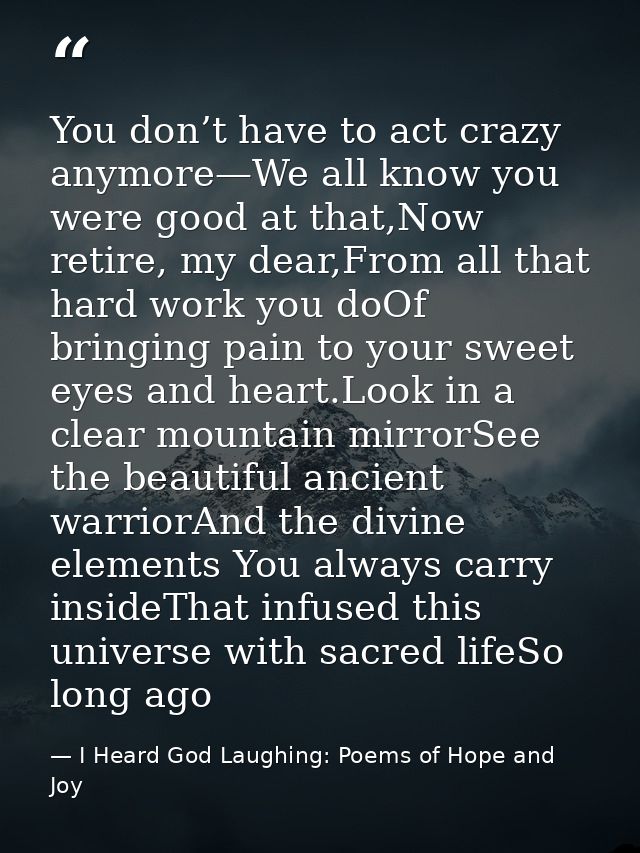 You don’t have to act crazy anymore—We all know you were good at that,Now retire, my dear,From all that hard work you do — I Heard God Laughing: Poems of Hope and Joy
