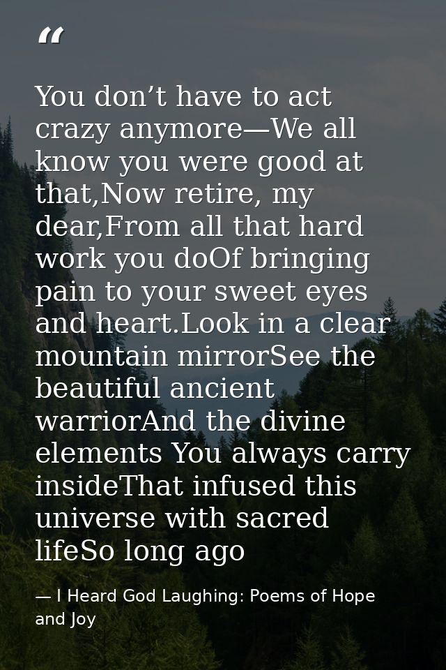 You don’t have to act crazy anymore—We all know you were good at that,Now retire, my dear,From all that hard work you do — I Heard God Laughing: Poems of Hope and Joy