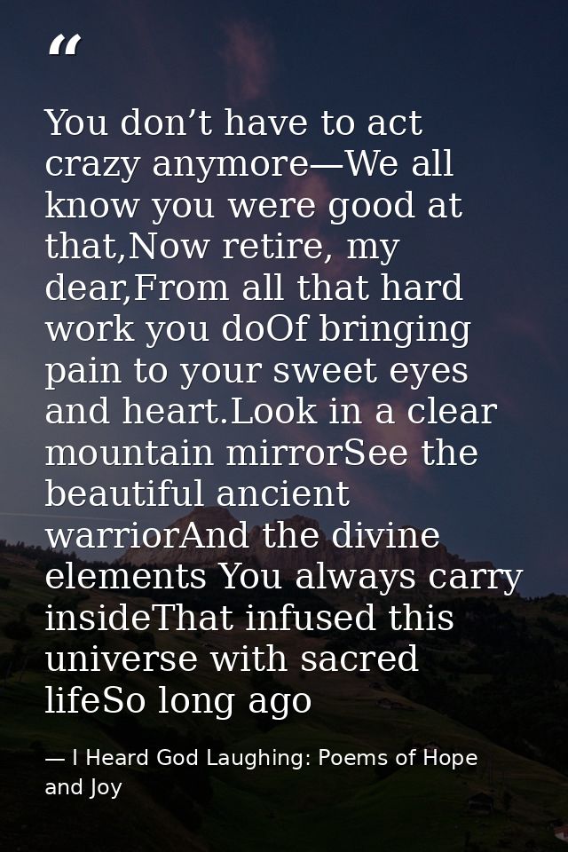 You don’t have to act crazy anymore—We all know you were good at that,Now retire, my dear,From all that hard work you do — I Heard God Laughing: Poems of Hope and Joy