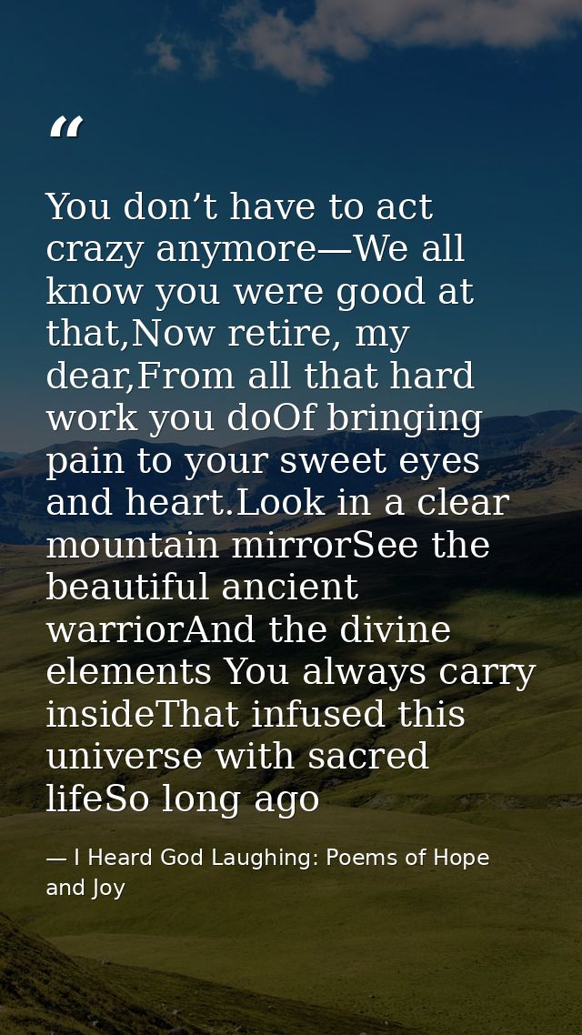 You don’t have to act crazy anymore—We all know you were good at that,Now retire, my dear,From all that hard work you do — I Heard God Laughing: Poems of Hope and Joy