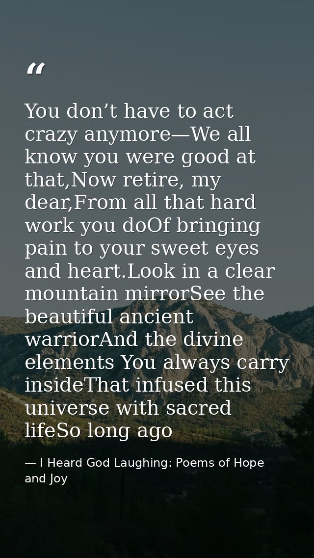 You don’t have to act crazy anymore—We all know you were good at that,Now retire, my dear,From all that hard work you do — I Heard God Laughing: Poems of Hope and Joy