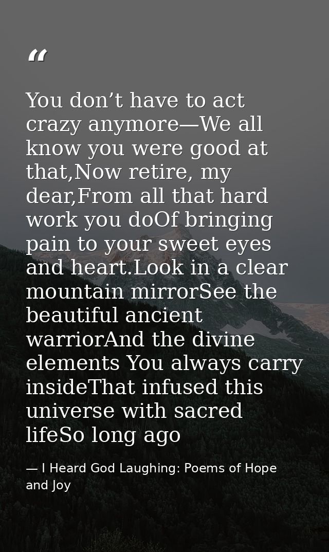 You don’t have to act crazy anymore—We all know you were good at that,Now retire, my dear,From all that hard work you do — I Heard God Laughing: Poems of Hope and Joy