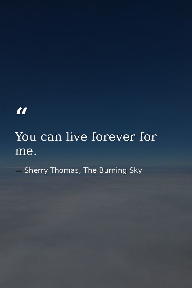 You can live forever for me. — Sherry Thomas, The Burning Sky