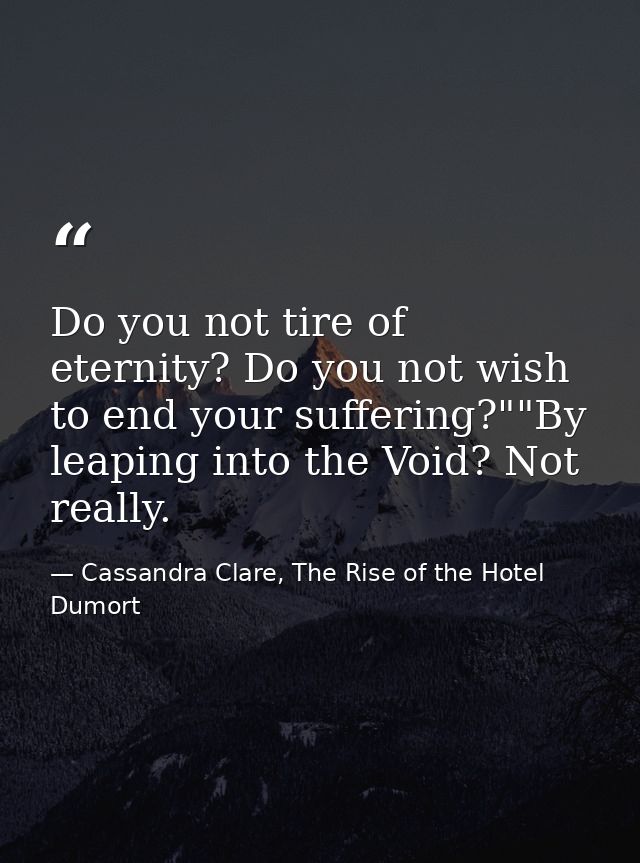 Do you not tire of eternity? Do you not wish to end your suffering?""By leaping into the Void? Not really. — Cassandra Clare, The Rise of the Hotel Dumort