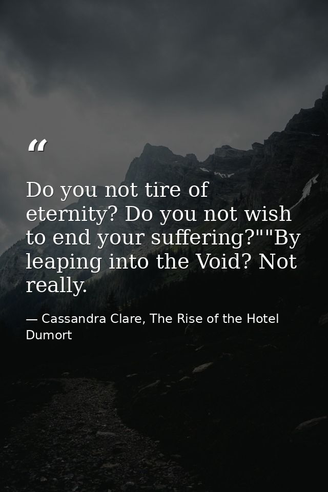 Do you not tire of eternity? Do you not wish to end your suffering?""By leaping into the Void? Not really. — Cassandra Clare, The Rise of the Hotel Dumort