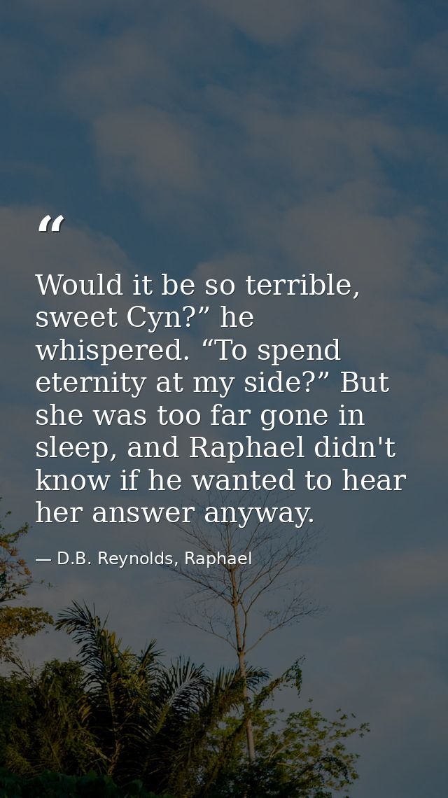 Would it be so terrible, sweet Cyn?” he whispered. “To spend eternity at my side?” But she was too far gone in sleep, an — D.B. Reynolds, Raphael