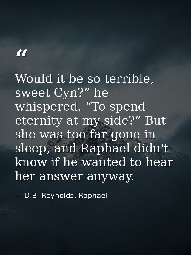 Would it be so terrible, sweet Cyn?” he whispered. “To spend eternity at my side?” But she was too far gone in sleep, an — D.B. Reynolds, Raphael