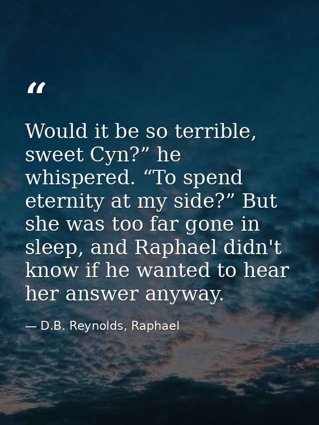 Would it be so terrible, sweet Cyn?” he whispered. “To spend eternity at my side?” But she was too far gone in sleep, an — D.B. Reynolds, Raphael