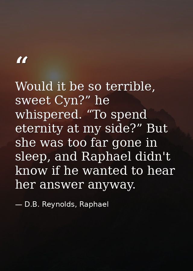Would it be so terrible, sweet Cyn?” he whispered. “To spend eternity at my side?” But she was too far gone in sleep, an — D.B. Reynolds, Raphael