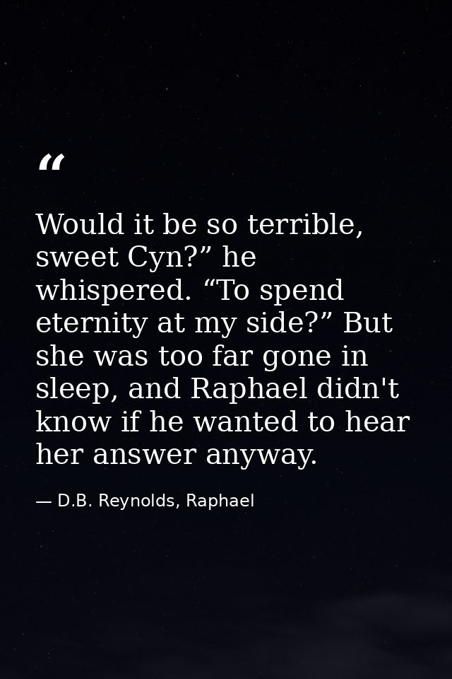 Would it be so terrible, sweet Cyn?” he whispered. “To spend eternity at my side?” But she was too far gone in sleep, an — D.B. Reynolds, Raphael