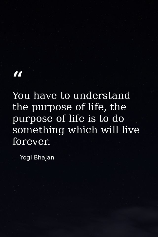 You have to understand the purpose of life, the purpose of life is to do something which will live forever. — Yogi Bhajan