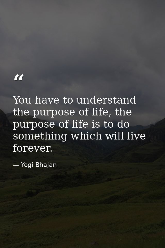 You have to understand the purpose of life, the purpose of life is to do something which will live forever. — Yogi Bhajan