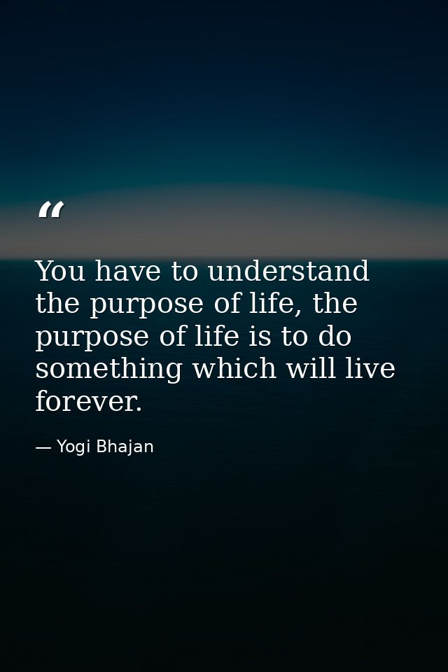 You have to understand the purpose of life, the purpose of life is to do something which will live forever. — Yogi Bhajan