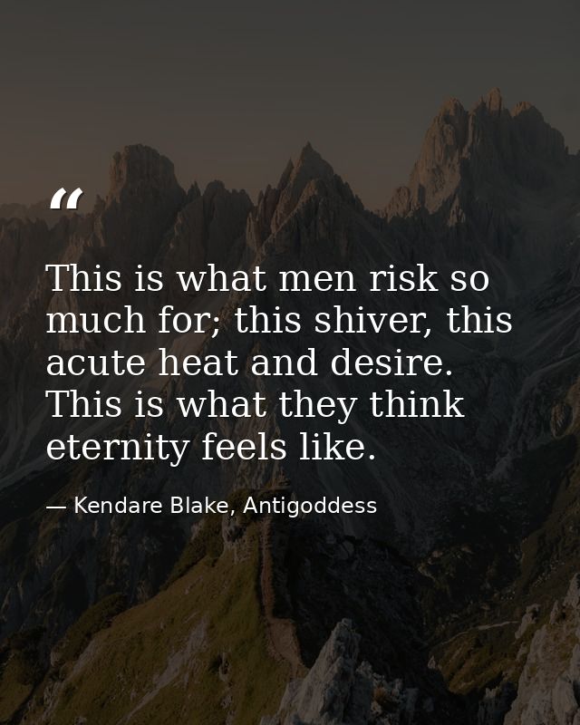 This is what men risk so much for; this shiver, this acute heat and desire. This is what they think eternity feels like. — Kendare Blake, Antigoddess