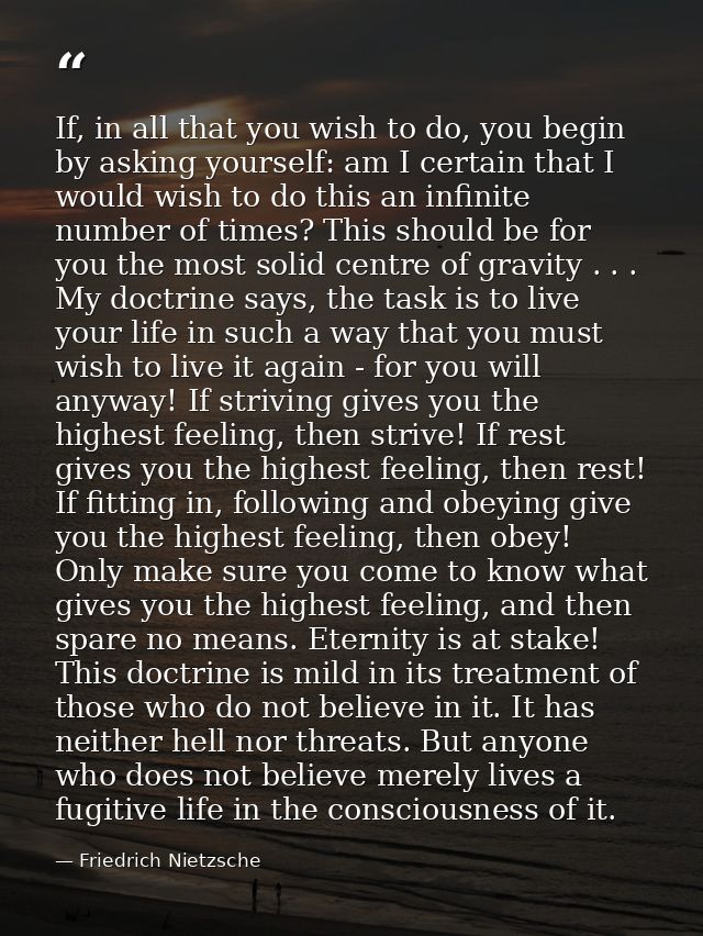If, in all that you wish to do, you begin by asking yourself: am I certain that I would wish to do this an infinite numb — Friedrich Nietzsche
