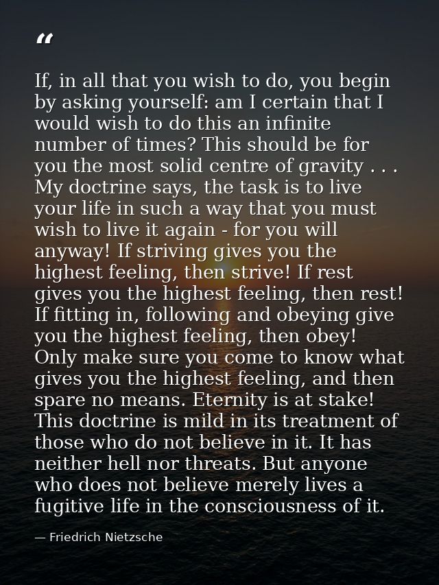 If, in all that you wish to do, you begin by asking yourself: am I certain that I would wish to do this an infinite numb — Friedrich Nietzsche