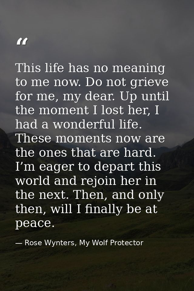 This life has no meaning to me now. Do not grieve for me, my dear. Up until the moment I lost her, I had a wonderful lif — Rose Wynters, My Wolf Protector