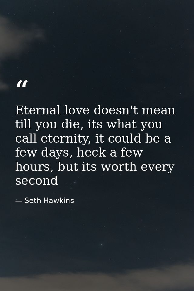 Eternal love doesn't mean till you die, its what you call eternity, it could be a few days, heck a few hours, but its wo — Seth Hawkins