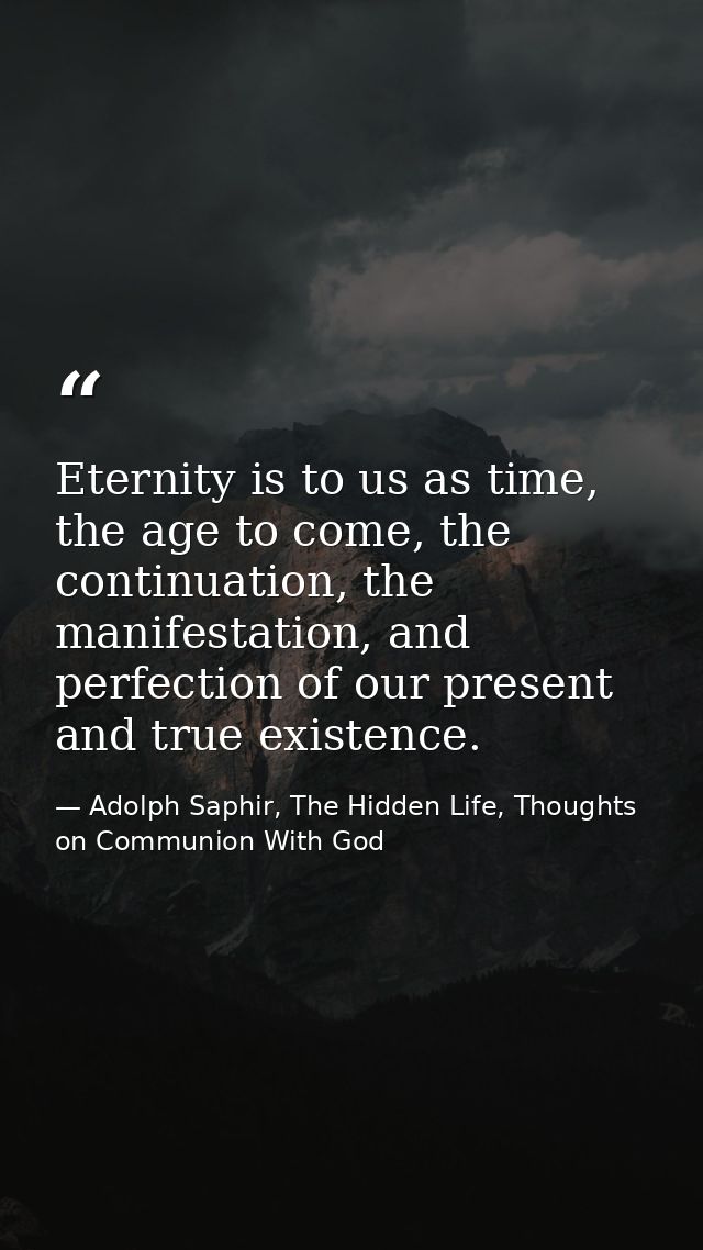 Eternity is to us as time, the age to come, the continuation, the manifestation, and perfection of our present and true  — Adolph Saphir, The Hidden Life, Thoughts on Communion With God
