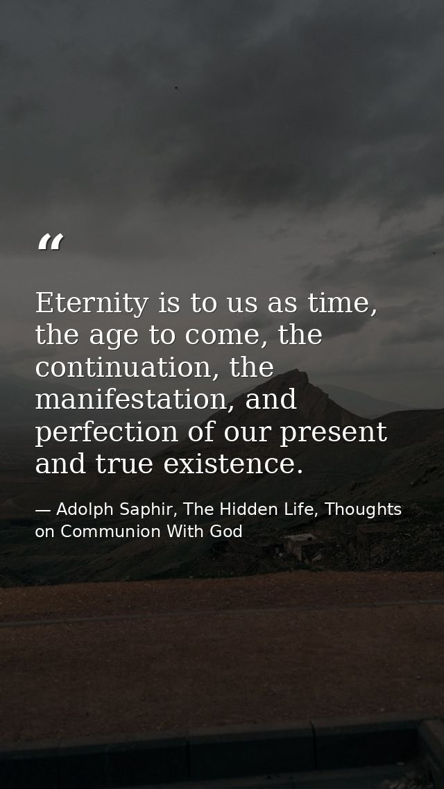 Eternity is to us as time, the age to come, the continuation, the manifestation, and perfection of our present and true  — Adolph Saphir, The Hidden Life, Thoughts on Communion With God