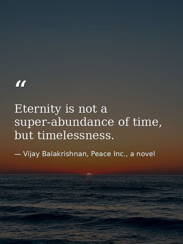 Eternity is not a super-abundance of time, but timelessness. — Vijay Balakrishnan, Peace Inc., a novel