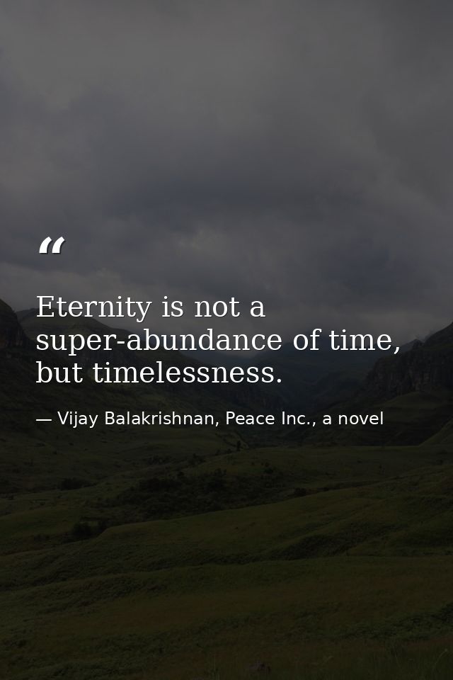 Eternity is not a super-abundance of time, but timelessness. — Vijay Balakrishnan, Peace Inc., a novel