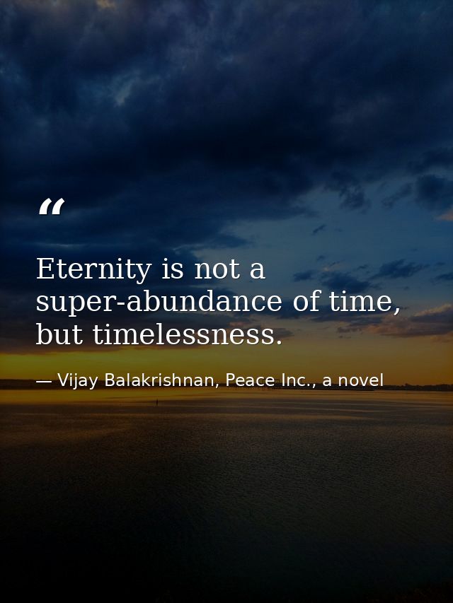 Eternity is not a super-abundance of time, but timelessness. — Vijay Balakrishnan, Peace Inc., a novel