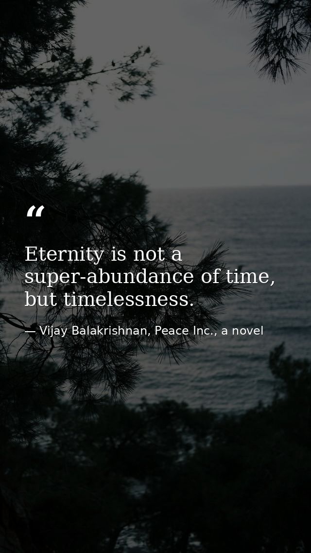 Eternity is not a super-abundance of time, but timelessness. — Vijay Balakrishnan, Peace Inc., a novel