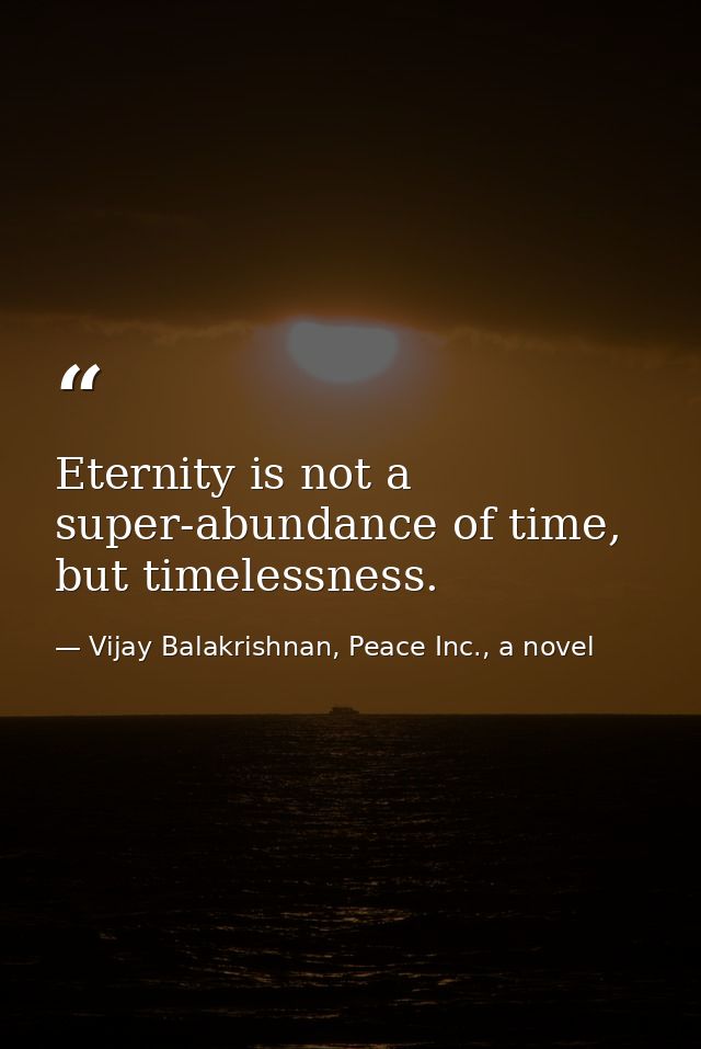 Eternity is not a super-abundance of time, but timelessness. — Vijay Balakrishnan, Peace Inc., a novel