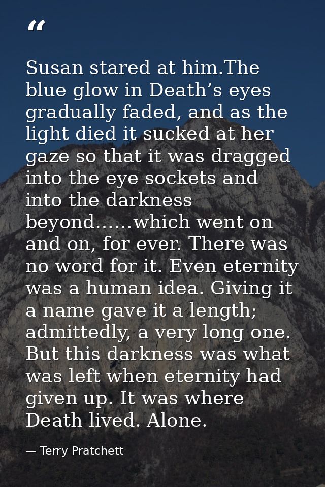 Susan stared at him.The blue glow in Death’s eyes gradually faded, and as the light died it sucked at her gaze so that i — Terry Pratchett