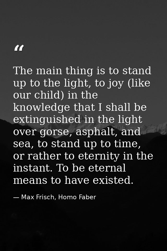 The main thing is to stand up to the light, to joy (like our child) in the knowledge that I shall be extinguished in the — Max Frisch, Homo Faber