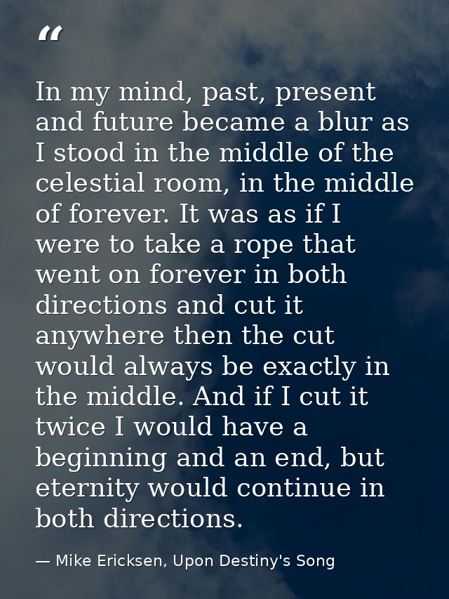 In my mind, past, present and future became a blur as I stood in the middle of the celestial room, in the middle of fore — Mike Ericksen, Upon Destiny's Song