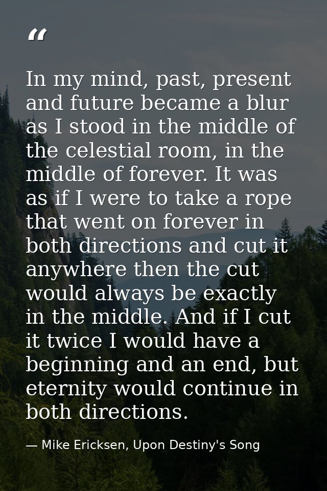 In my mind, past, present and future became a blur as I stood in the middle of the celestial room, in the middle of fore — Mike Ericksen, Upon Destiny's Song