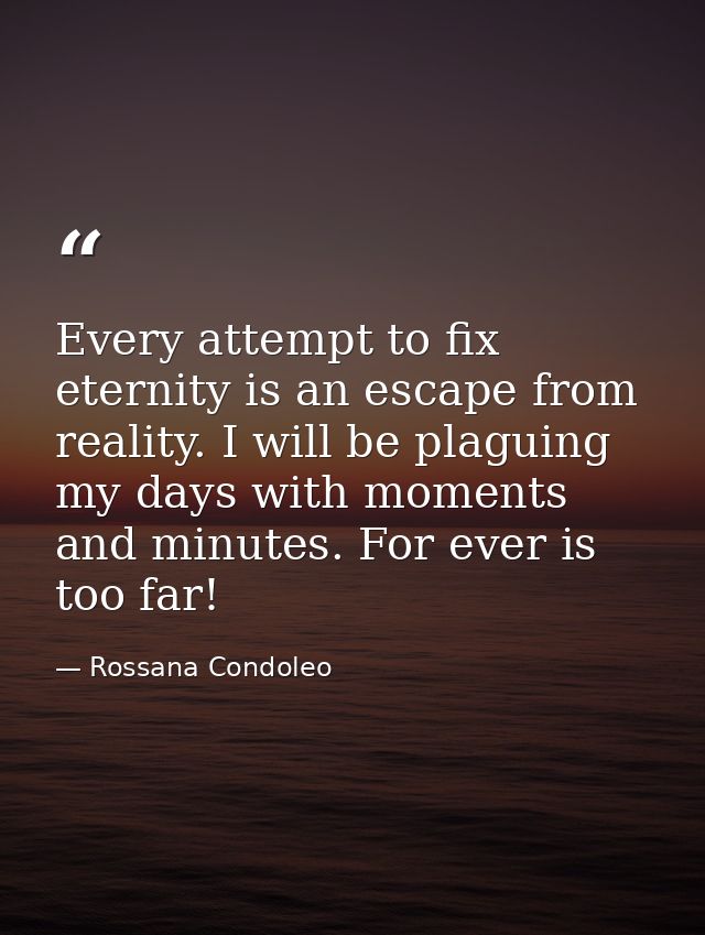 Every attempt to fix eternity is an escape from reality. I will be plaguing my days with moments and minutes. For ever i — Rossana Condoleo