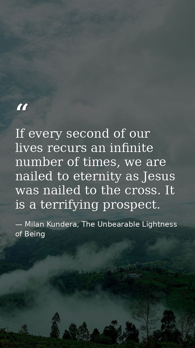 If every second of our lives recurs an infinite number of times, we are nailed to eternity as Jesus was nailed to the cr — Milan Kundera, The Unbearable Lightness of Being