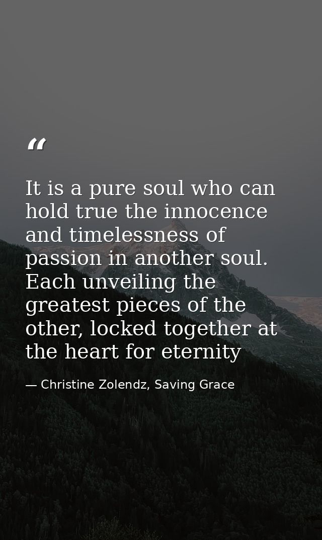 It is a pure soul who can hold true the in­no­cence and time­less­ness of pas­sion in an­oth­er soul. Each un­veil­ing t — Christine Zolendz, Saving Grace