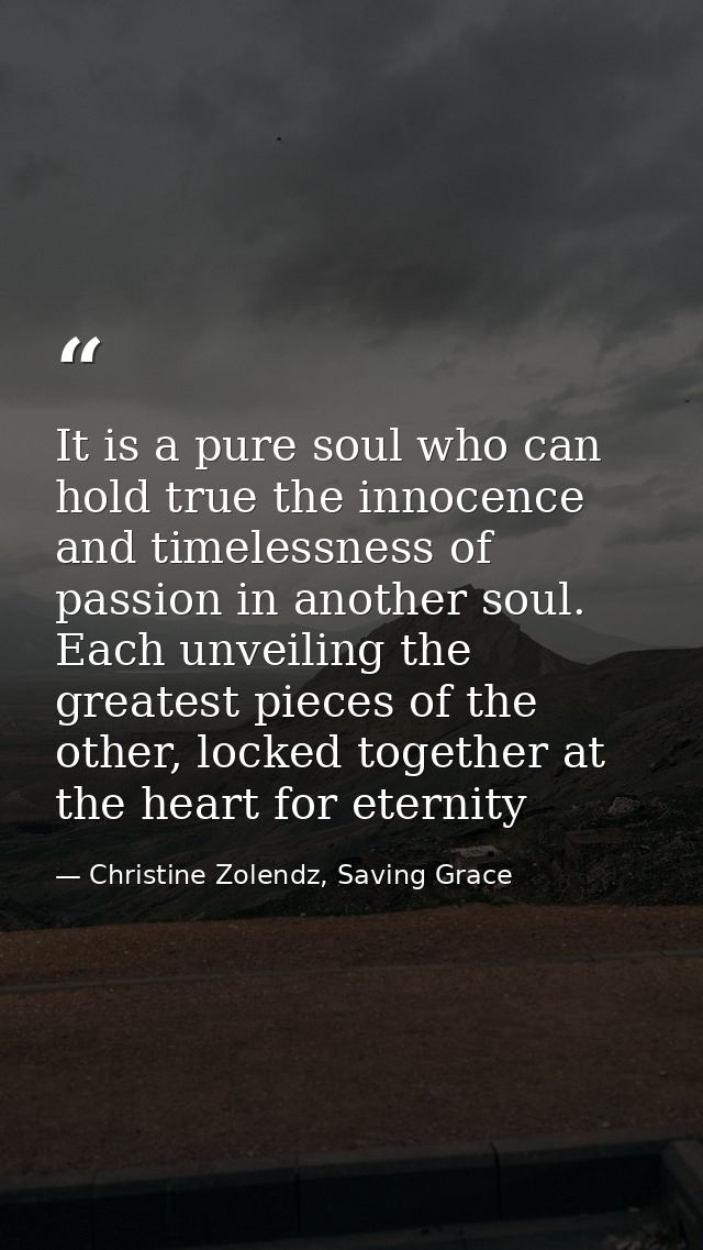It is a pure soul who can hold true the in­no­cence and time­less­ness of pas­sion in an­oth­er soul. Each un­veil­ing t — Christine Zolendz, Saving Grace