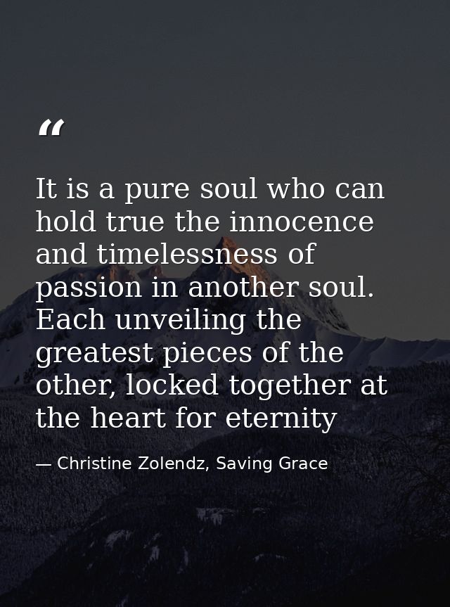 It is a pure soul who can hold true the in­no­cence and time­less­ness of pas­sion in an­oth­er soul. Each un­veil­ing t — Christine Zolendz, Saving Grace