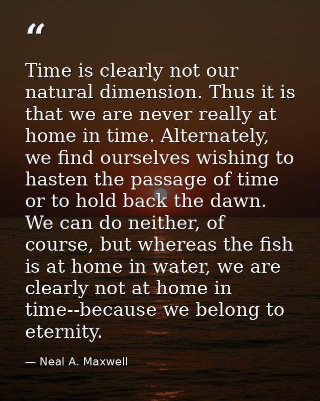 Time is clearly not our natural dimension. Thus it is that we are never really at home in time. Alternately, we find our — Neal A. Maxwell