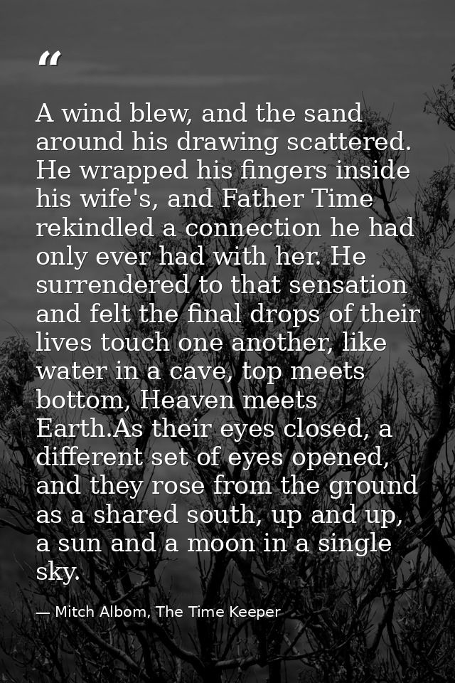 A wind blew, and the sand around his drawing scattered. He wrapped his fingers inside his wife's, and Father Time rekind — Mitch Albom, The Time Keeper