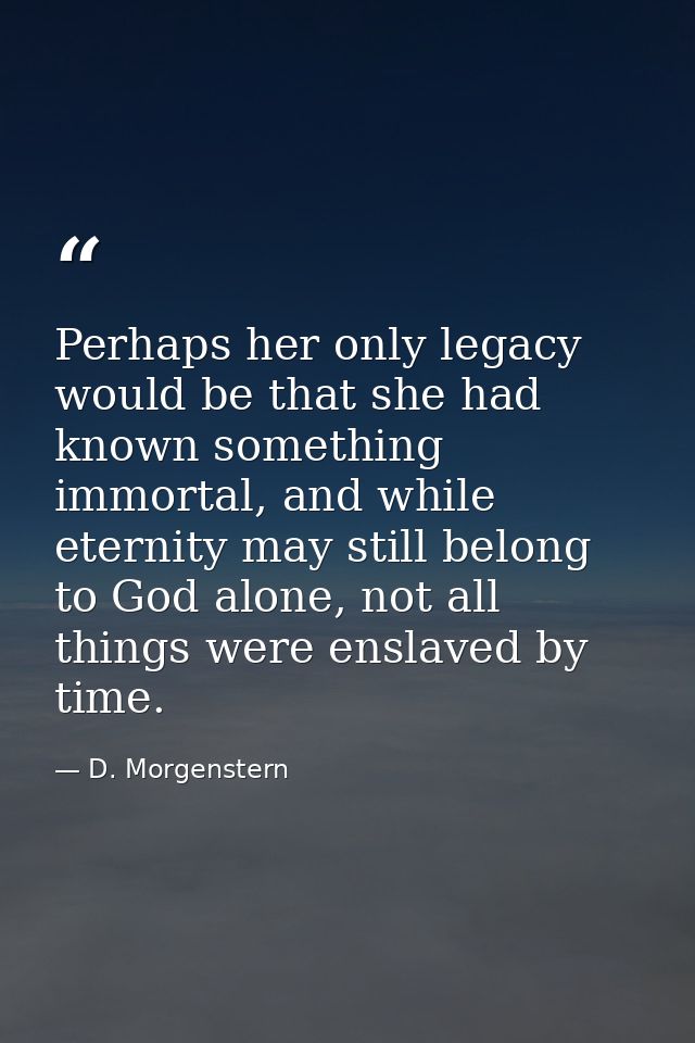 Perhaps her only legacy would be that she had known something immortal, and while eternity may still belong to God alone — D. Morgenstern