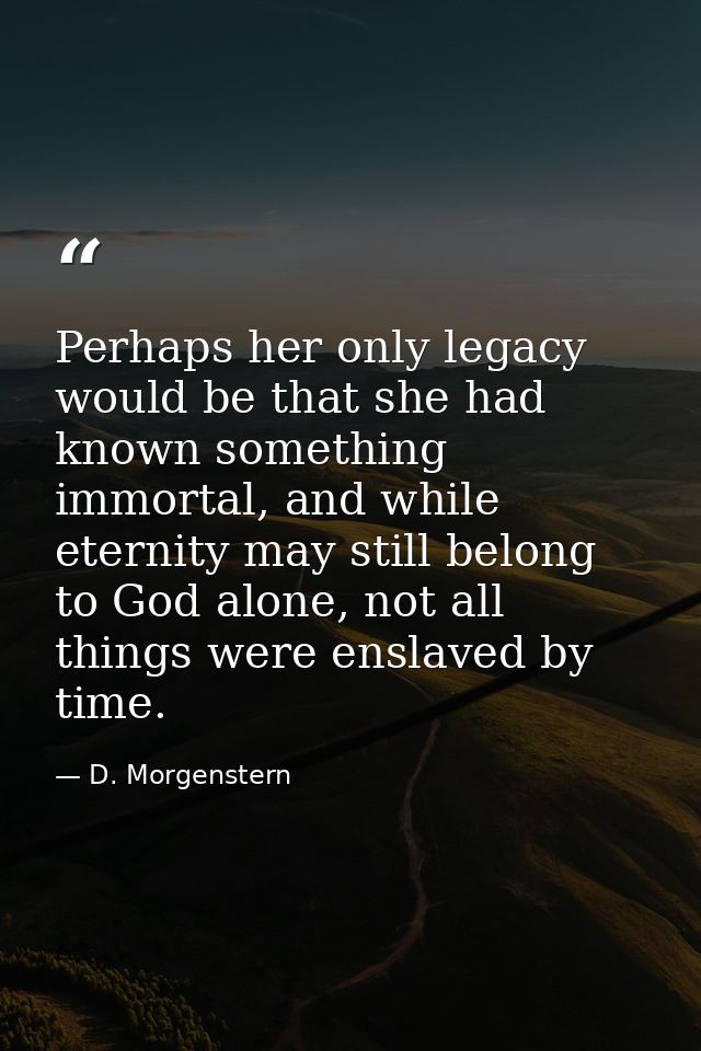 Perhaps her only legacy would be that she had known something immortal, and while eternity may still belong to God alone — D. Morgenstern