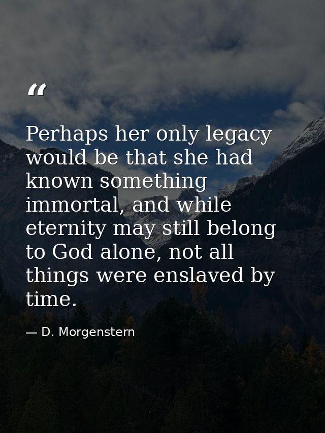 Perhaps her only legacy would be that she had known something immortal, and while eternity may still belong to God alone — D. Morgenstern
