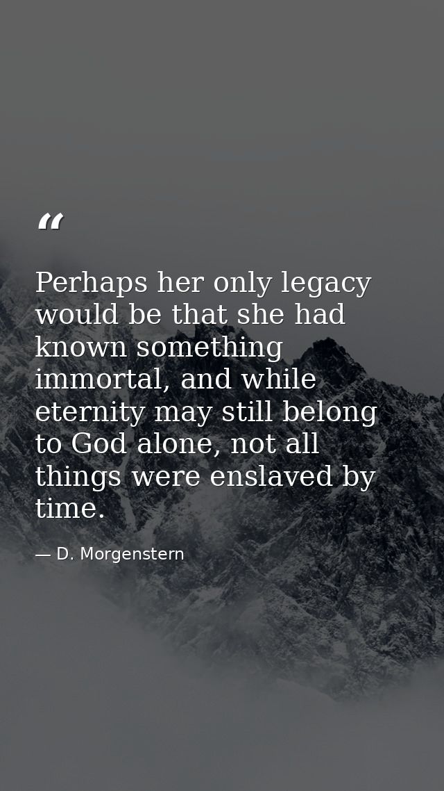 Perhaps her only legacy would be that she had known something immortal, and while eternity may still belong to God alone — D. Morgenstern