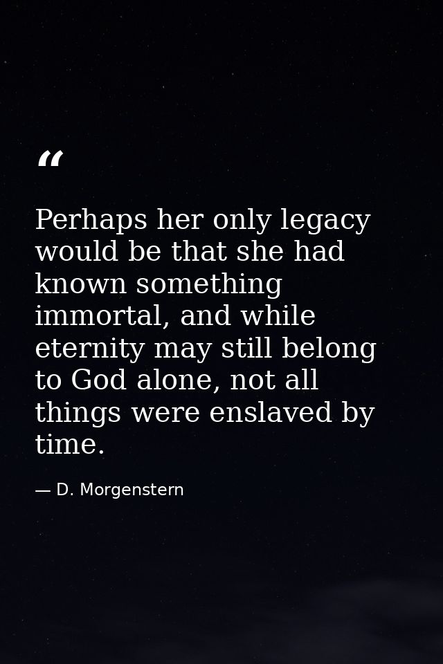 Perhaps her only legacy would be that she had known something immortal, and while eternity may still belong to God alone — D. Morgenstern